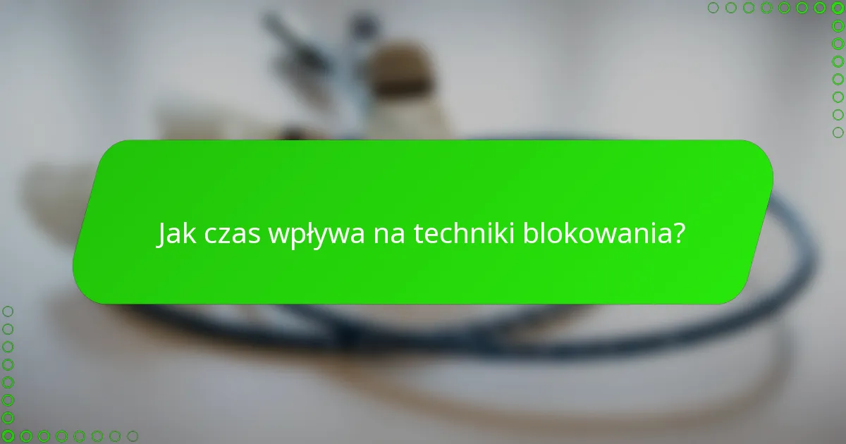 Jak czas wpływa na techniki blokowania?