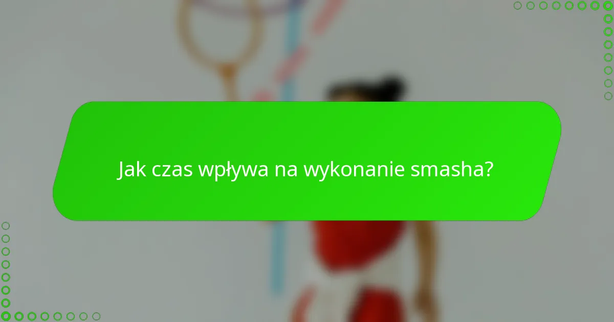 Jak czas wpływa na wykonanie smasha?