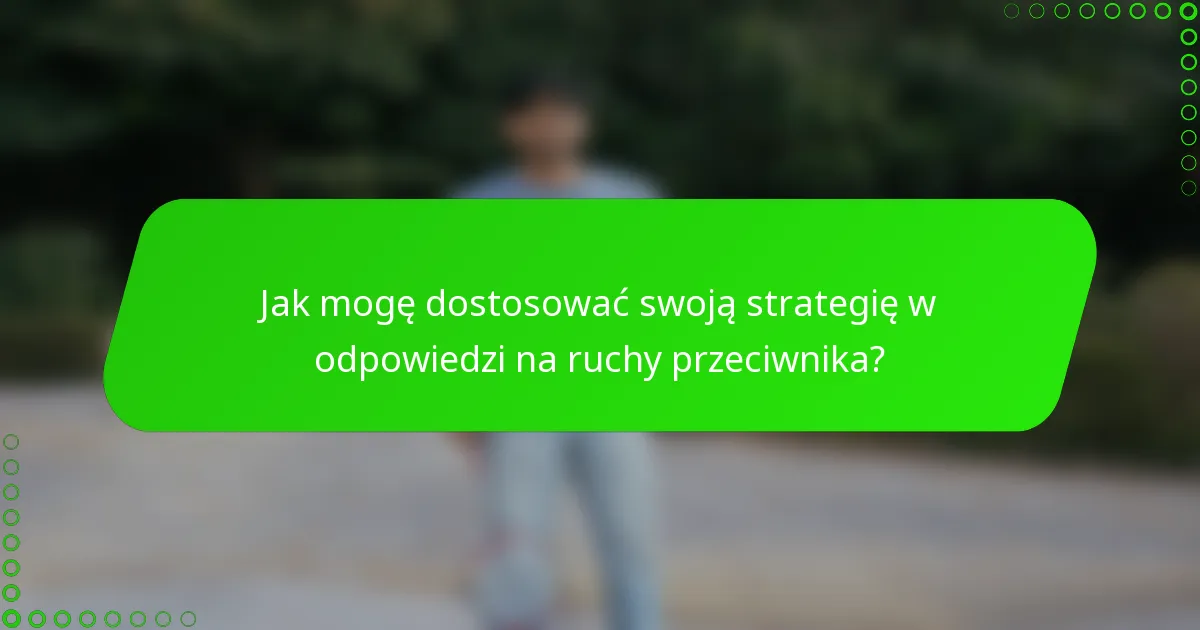 Jak mogę dostosować swoją strategię w odpowiedzi na ruchy przeciwnika?