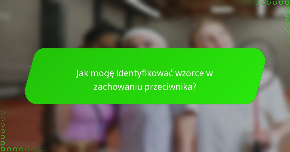 Jak mogę identyfikować wzorce w zachowaniu przeciwnika?