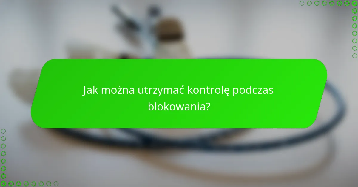Jak można utrzymać kontrolę podczas blokowania?