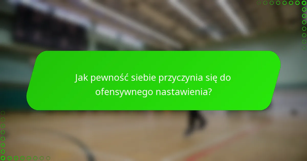 Jak pewność siebie przyczynia się do ofensywnego nastawienia?