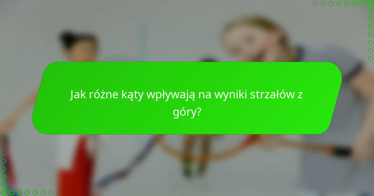 Jak różne kąty wpływają na wyniki strzałów z góry?