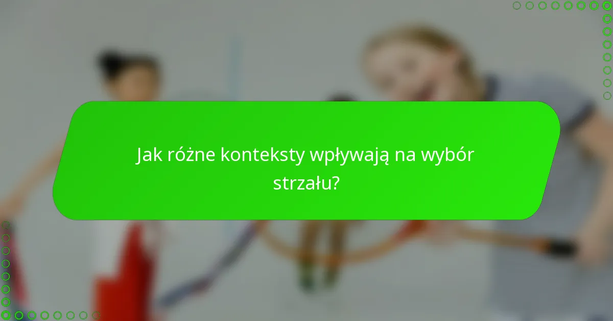 Jak różne konteksty wpływają na wybór strzału?