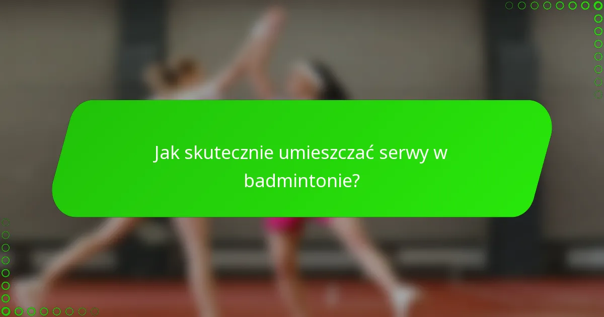 Jak skutecznie umieszczać serwy w badmintonie?