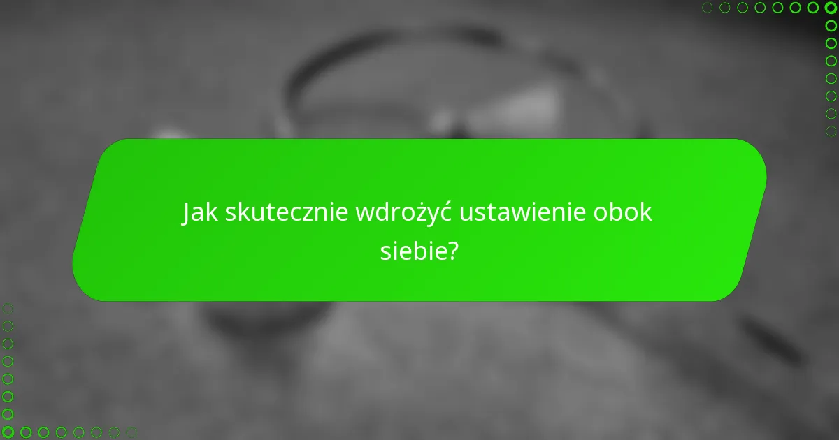 Jak skutecznie wdrożyć ustawienie obok siebie?