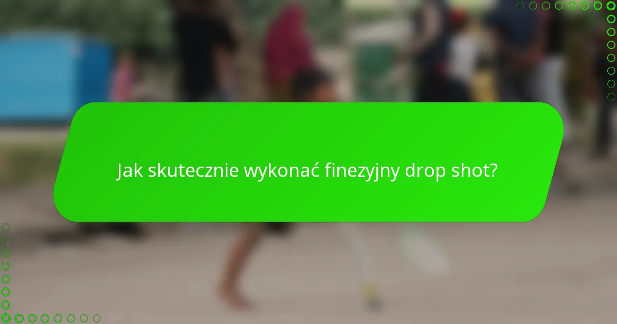 Jak skutecznie wykonać finezyjny drop shot?