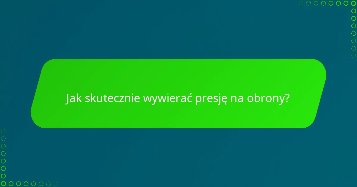 Jak skutecznie wywierać presję na obrony?