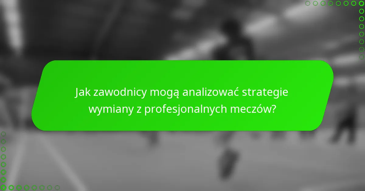Jak zawodnicy mogą analizować strategie wymiany z profesjonalnych meczów?