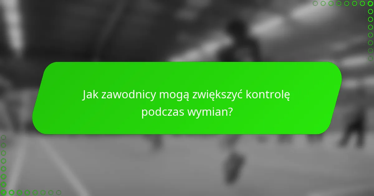Jak zawodnicy mogą zwiększyć kontrolę podczas wymian?