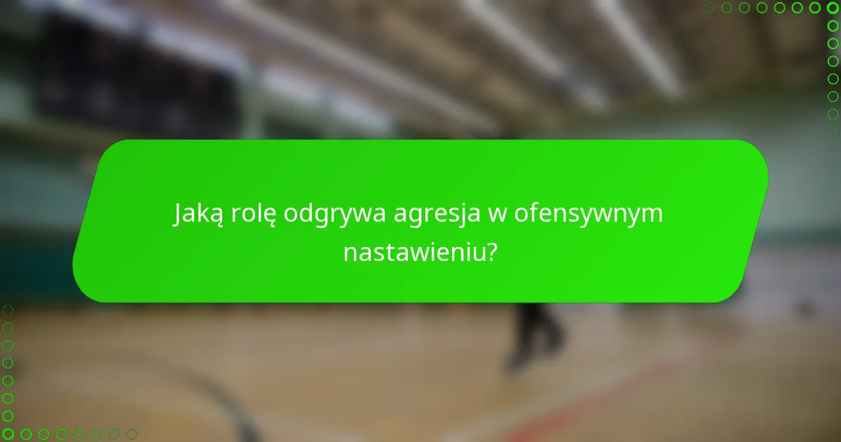 Jaką rolę odgrywa agresja w ofensywnym nastawieniu?