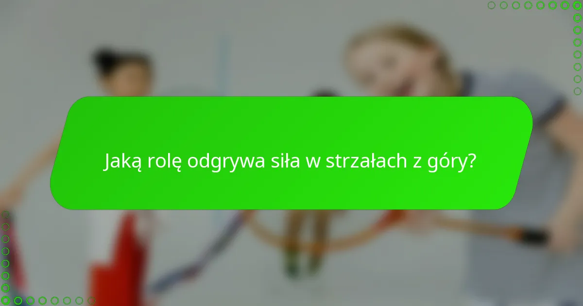 Jaką rolę odgrywa siła w strzałach z góry?