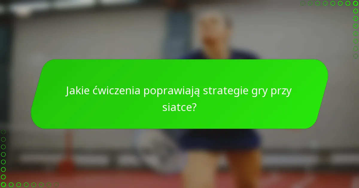 Jakie ćwiczenia poprawiają strategie gry przy siatce?