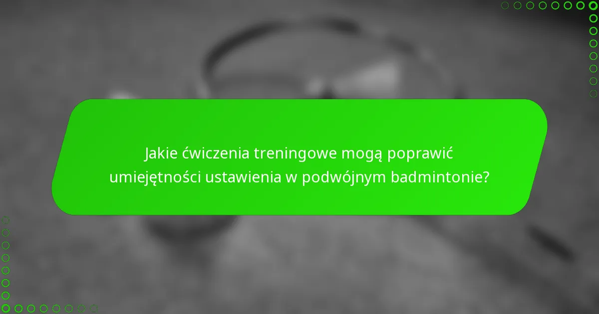 Jakie ćwiczenia treningowe mogą poprawić umiejętności ustawienia w podwójnym badmintonie?