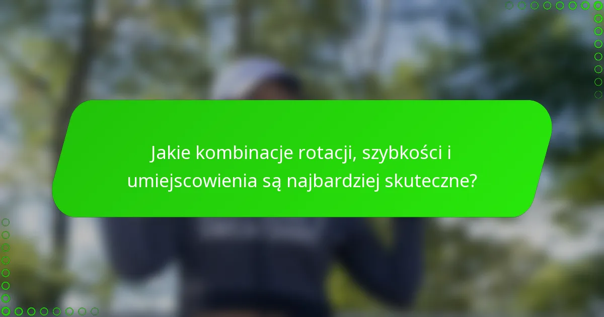 Jakie kombinacje rotacji, szybkości i umiejscowienia są najbardziej skuteczne?