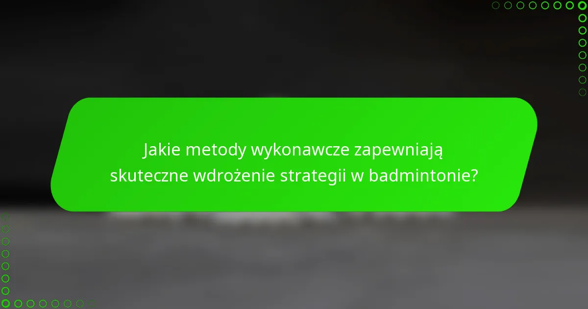Jakie metody wykonawcze zapewniają skuteczne wdrożenie strategii w badmintonie?