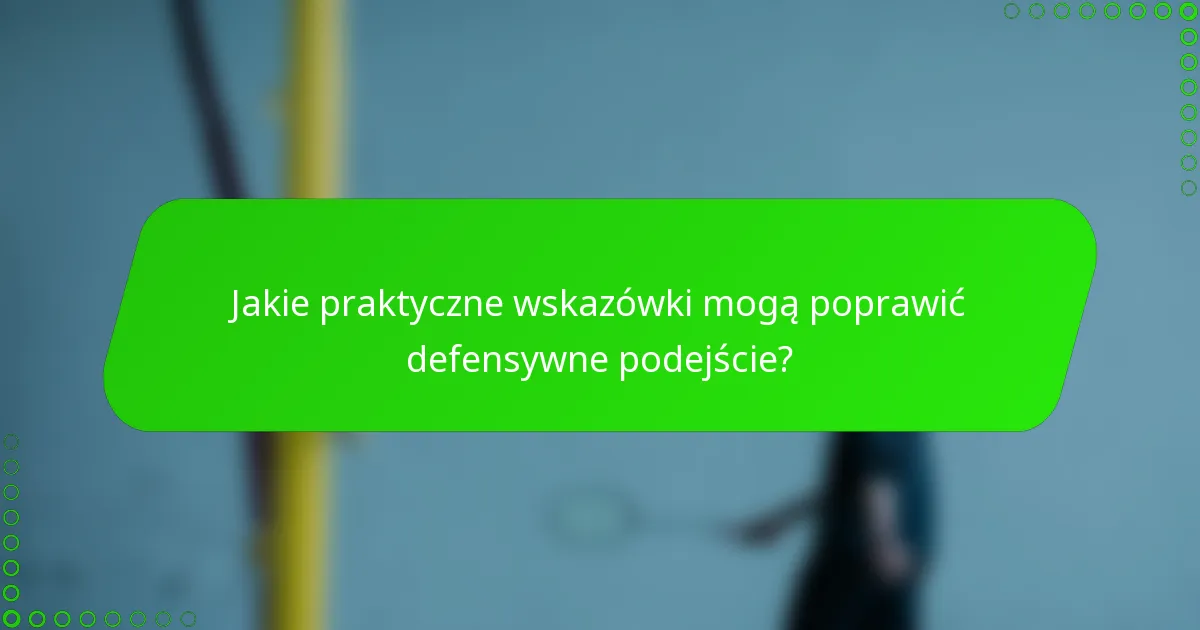 Jakie praktyczne wskazówki mogą poprawić defensywne podejście?