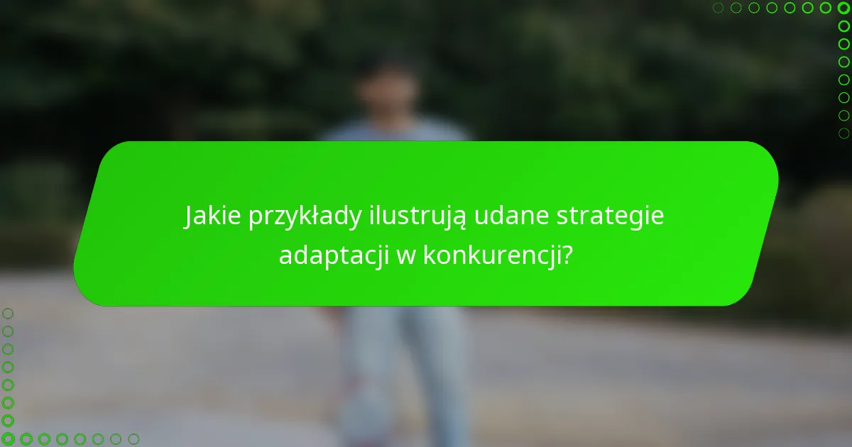 Jakie przykłady ilustrują udane strategie adaptacji w konkurencji?