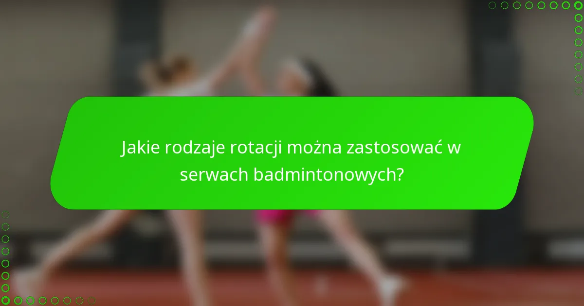Jakie rodzaje rotacji można zastosować w serwach badmintonowych?