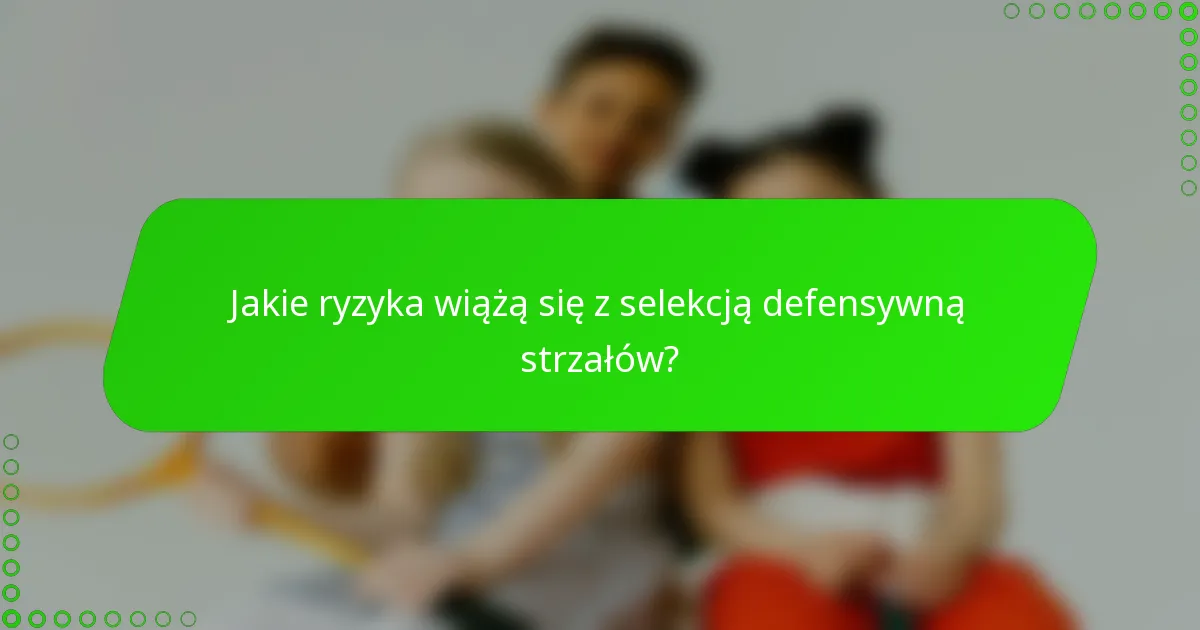 Jakie ryzyka wiążą się z selekcją defensywną strzałów?