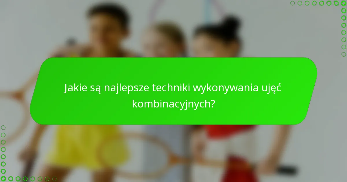 Jakie są najlepsze techniki wykonywania ujęć kombinacyjnych?