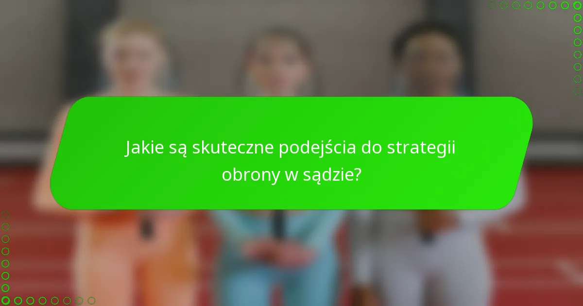 Jakie są skuteczne podejścia do strategii obrony w sądzie?