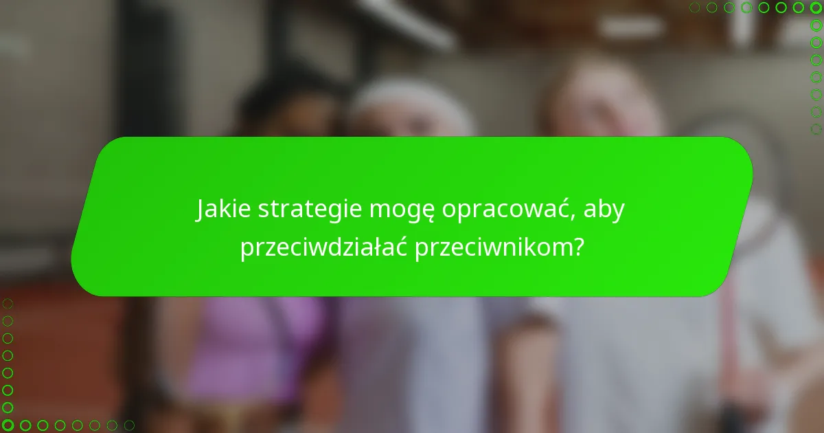 Jakie strategie mogę opracować, aby przeciwdziałać przeciwnikom?