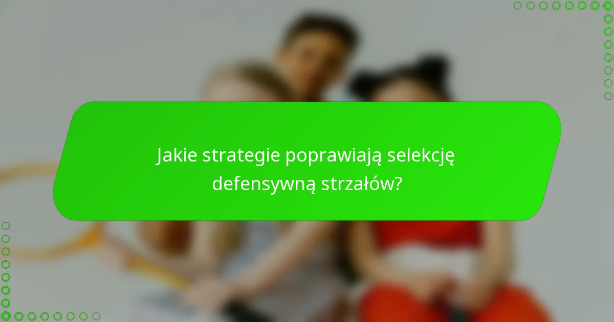 Jakie strategie poprawiają selekcję defensywną strzałów?
