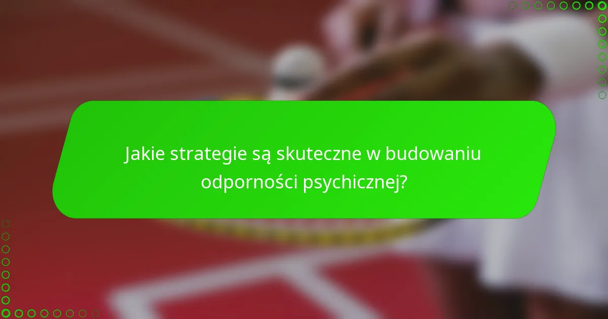 Jakie strategie są skuteczne w budowaniu odporności psychicznej?