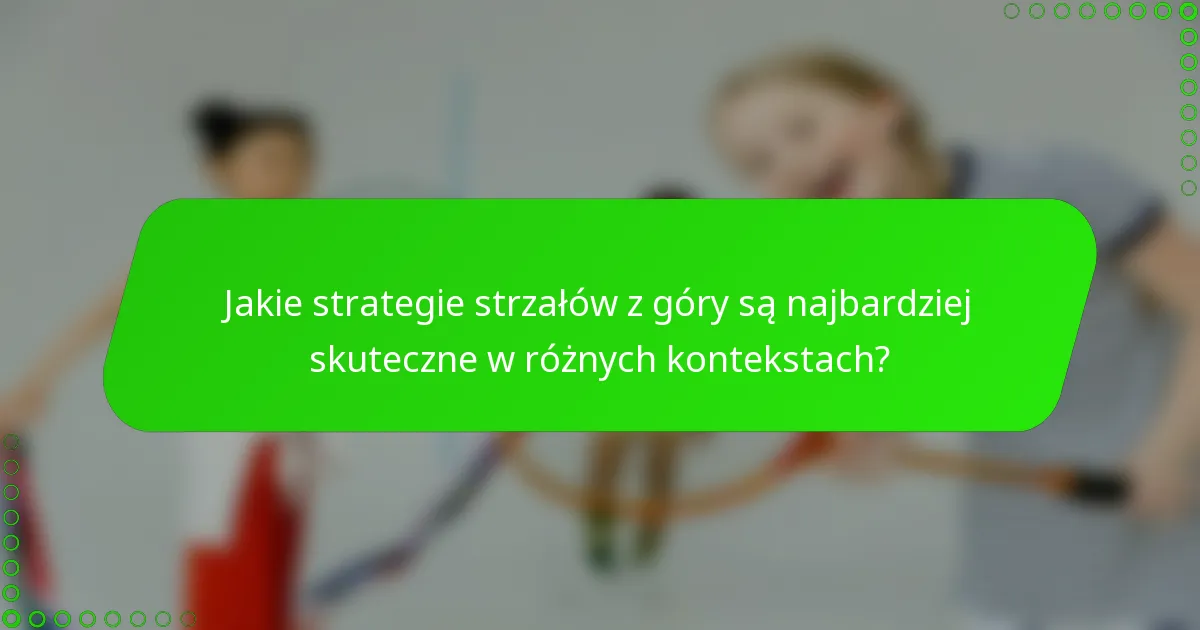 Jakie strategie strzałów z góry są najbardziej skuteczne w różnych kontekstach?