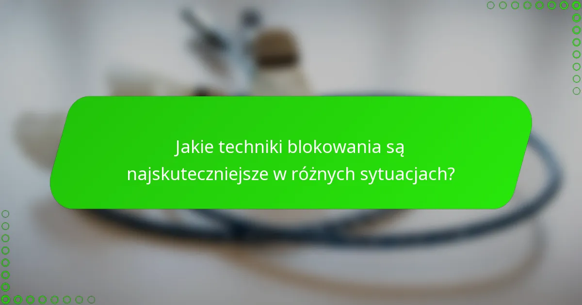 Jakie techniki blokowania są najskuteczniejsze w różnych sytuacjach?