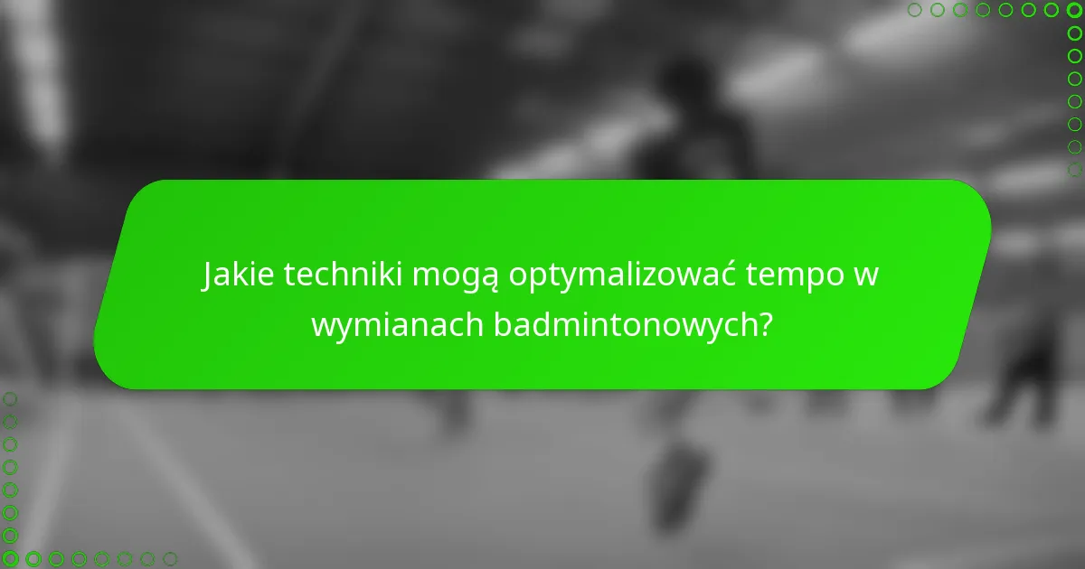 Jakie techniki mogą optymalizować tempo w wymianach badmintonowych?