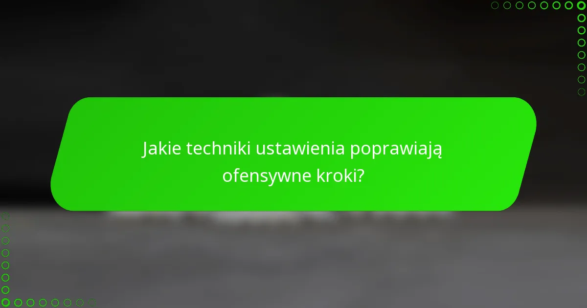 Jakie techniki ustawienia poprawiają ofensywne kroki?