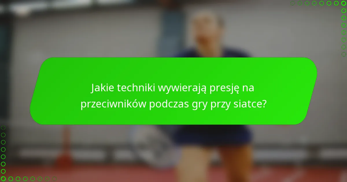 Jakie techniki wywierają presję na przeciwników podczas gry przy siatce?