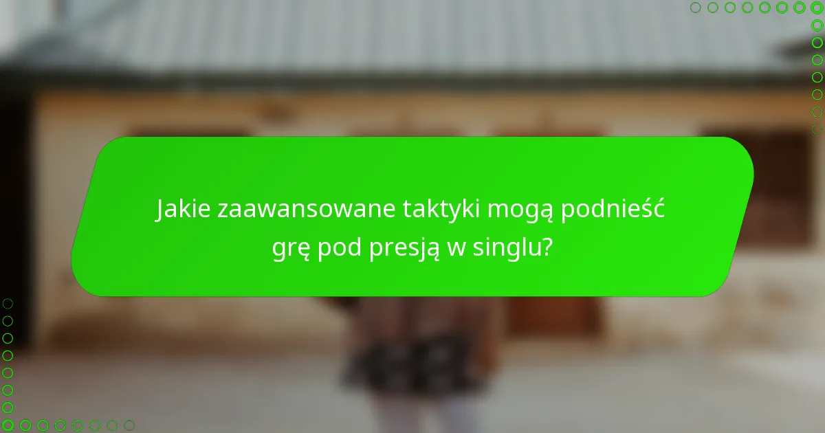 Jakie zaawansowane taktyki mogą podnieść grę pod presją w singlu?